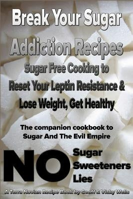 Break Your Sugar Addiction Recipes: Sugar Free Cooking to Reset Your Leptin Resistance & Lose Weight, Get Healthy by Wells, Vicky
