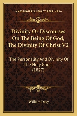 Divinity or Discourses on the Being of God, the Divinity of Christ V2: The Personality and Divinity of the Holy Ghost (1827) by Davy, William