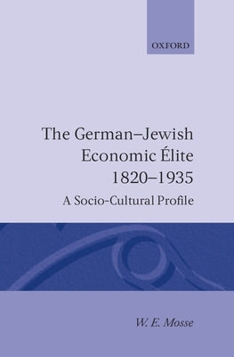 The German-Jewish Economic Élite 1820-1935: A Socio-Cultural Profile by Mosse, W. E.