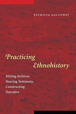 Practicing Ethnohistory: Mining Archives, Hearing Testimony, Constructing Narrative by Galloway, Patricia Kay