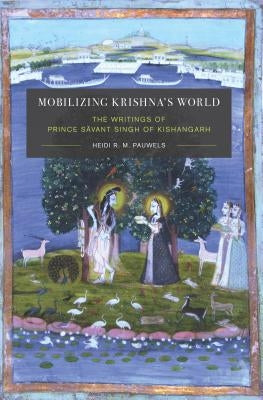 Mobilizing Krishna's World: The Writings of Prince S&#257;vant Singh of Kishangarh by Pauwels, Heidi