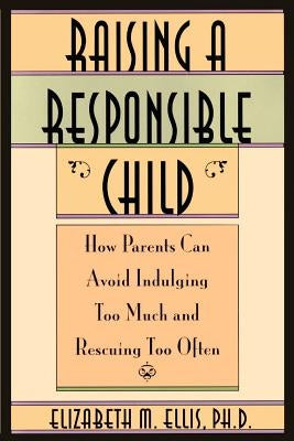 Raising a Responsible Child: How Parents Can Avoid Indulging Too Much and Rescuing Too Often by Ellis, Elizabeth