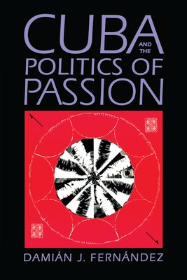 Cuba and the Politics of Passion by Fernández, Damián J.