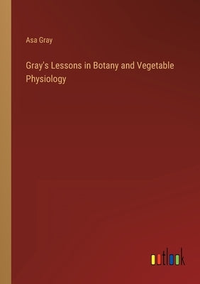 Gray's Lessons in Botany and Vegetable Physiology by Gray, Asa