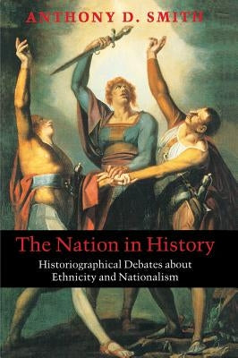The Nation in History: Historiographical Debates about Ethnicity and Nationalism by Smith, Anthony D.