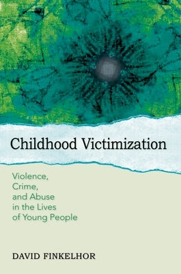 Childhood Victimization: Violence, Crime, and Abuse in the Lives of Young People by Finkelhor, David