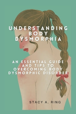 Understanding body dysmorphia: An Essential Guide and Tips to Overcoming Body Dysmorphic Disorder by Ring, Stacy A.