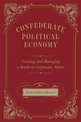 Confederate Political Economy: Creating and Managing a Southern Corporatist Nation by Bonner, Michael Brem