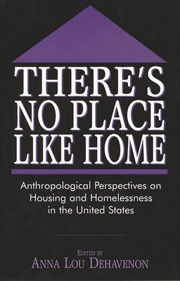 There's No Place Like Home: Anthropological Perspectives on Housing and Homelessness in the United States by Dehavenon, Anna Lou
