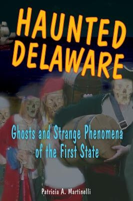 Haunted Delaware: Ghosts and Strange Phenomena of the First State by Martinelli, Patricia A.