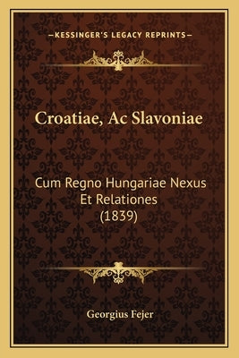 Croatiae, Ac Slavoniae: Cum Regno Hungariae Nexus Et Relationes (1839) by Fejer, Georgius
