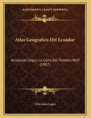Atlas Geografico Del Ecuador: Arreglado Segun La Carta Del Teodoro Wolf (1907) by Lopez, Felicisimo