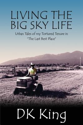 Living The Big Sky Life: Urban Tales of my Tortured Tenure in "The Last Best Place" by Callahan, Justin