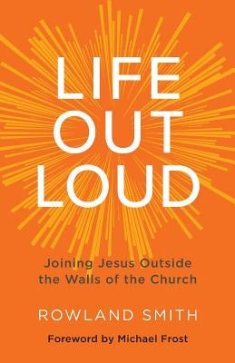 Life Out Loud: Joining Jesus Outside the Walls of the Church by Rowland, Smith