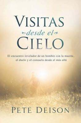 Visitas desde el cielo: El encuentro revelador de un hombre con la muerte, el duelo y el consuelo desde el más allá. by Deison, Pete