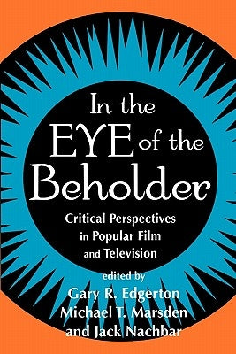 In the Eye of the Beholder: Critical Perspective in Popular Film & Television by Edgerton, Gary R.
