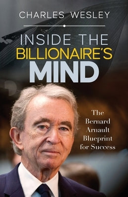 Inside The Billionaire's Mind: The Bernard Arnault Blueprint for Success by Wesley, Charles