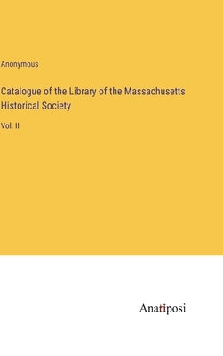 Catalogue of the Library of the Massachusetts Historical Society: Vol. II by Anonymous