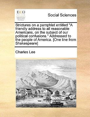 Strictures on a Pamphlet Entitled a Friendly Address to All Reasonable Americans, on the Subject of Our Political Confusions. Addressed to the People by Lee, Charles
