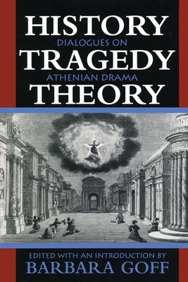 History, Tragedy, Theory: Dialogues on Athenian Drama by Goff, Barbara