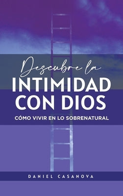 Descubre La Intimidad Con Dios: Cómo Vivir En Lo Sobrenatural by Casanova, Daniel