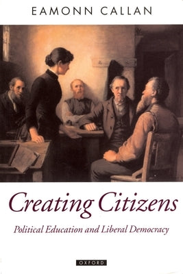 Creating Citizens: Political Education and Liberal Democracy by Callan, Eamonn