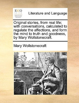 Original Stories, from Real Life; With Conversations, Calculated to Regulate the Affections, and Form the Mind to Truth and Goodness, by Mary Wollston by Wollstonecraft, Mary