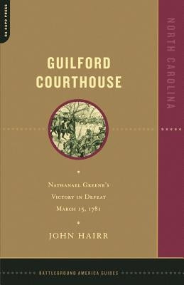 Guilford Courthouse: Nathanael Greene's Victory in Defeat, March 15, 1781 by Hairr, John