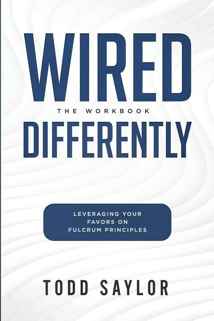 Wired Differently: The Workbook: Leveraging Your Favors on Fulcrum Principles by Saylor, Todd