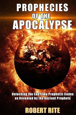 Prophecies of the Apocalypse: Unlocking the End Time Prophetic Codes as Revealed by the Ancient Prophets by Rite, Robert