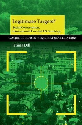 Legitimate Targets?: Social Construction, International Law and Us Bombing by Dill, Janina