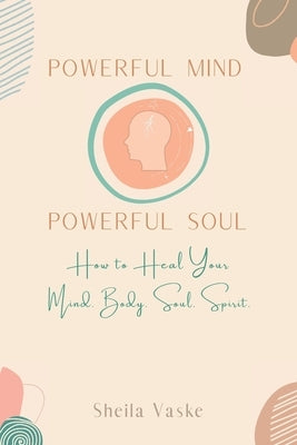 Powerful Mind Powerful Soul: How to Heal Your Mind. Body. Spirit. Soul. by Vaske, Sheila