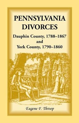 Pennsylvania Divorces: Dauphin County, 1788-1867 and York County, 1790-1860 by Throop, Eugene F.