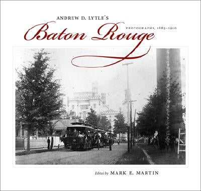 Andrew D. Lytle's Baton Rouge: Photographs, 1863-1910 by Martin, Mark E.