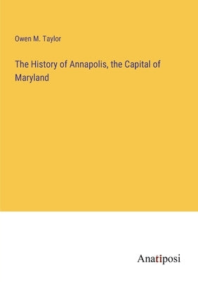 The History of Annapolis, the Capital of Maryland by Taylor, Owen M.