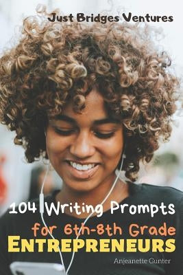 104 Writing Prompts for 6th-8th Grade Entrepreneurs by Gunter, Anjeanette