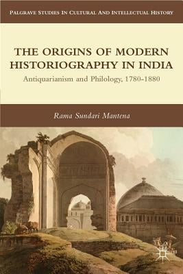 The Origins of Modern Historiography in India: Antiquarianism and Philology, 1780-1880 by Mantena, R.