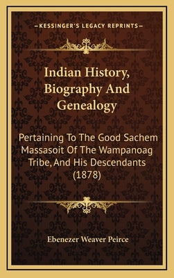 Indian History, Biography And Genealogy: Pertaining To The Good Sachem Massasoit Of The Wampanoag Tribe, And His Descendants (1878) by Peirce, Ebenezer Weaver