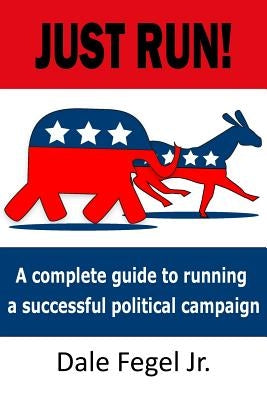 Just Run!: A complete guide to running a successful political campaign by Fegel, Dale, Jr.