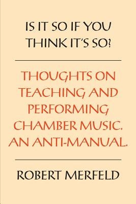 Is It So If You Think It's So?: Thoughts on Playing & Teaching Chamber Music - An Anti-Manual by Merfeld, Robert