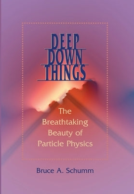 Deep Down Things: The Breathtaking Beauty of Particle Physics by Schumm, Bruce A.