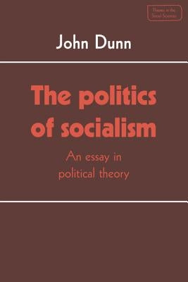 The Politics of Socialism: An Essay in Political Theory by Dunn, John