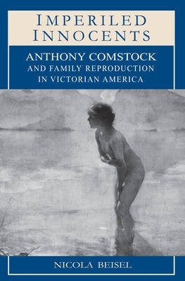 Imperiled Innocents: Anthony Comstock and Family Reproduction in Victorian America by Beisel, Nicola Kay