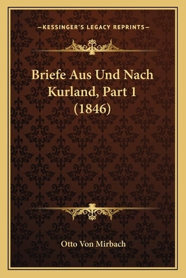 Briefe Aus Und Nach Kurland, Part 1 (1846) by Mirbach, Otto Von