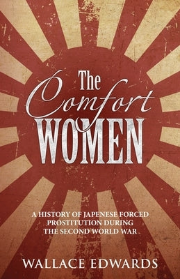 The Comfort Women: A History of Japenese Forced Prostitution During the Second World War by Edwards, Wallace