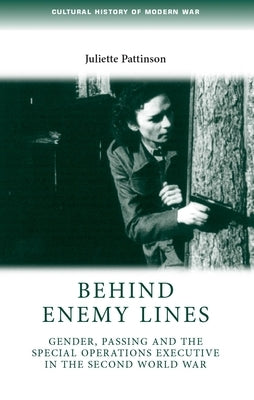 Behind Enemy Lines: Gender, Passing and the Special Operations Executive in the Second World War by Pattinson, Juliette