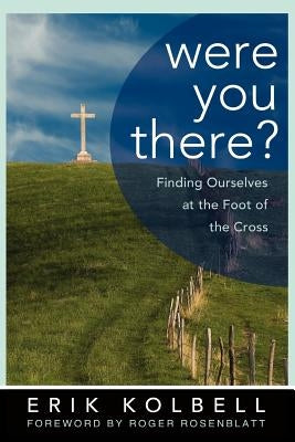 Were You There?: Finding Ourselves at the Foot of the Cross by Kolbell, Erik