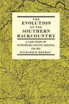 The Evolution of the Southern Backcountry: A Case Study of Lunenburg County, Virginia, 1746-1832 by Beeman, Richard R.