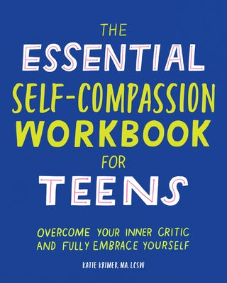 The Essential Self Compassion Workbook for Teens: Overcome Your Inner Critic and Fully Embrace Yourself by Krimer, Katie