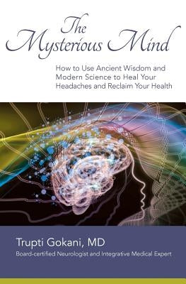 The Mysterious Mind: How to Use Ancient Wisdom and Modern Science to Heal Your Headaches and Reclaim Your Health by Gokani MD, Trupti